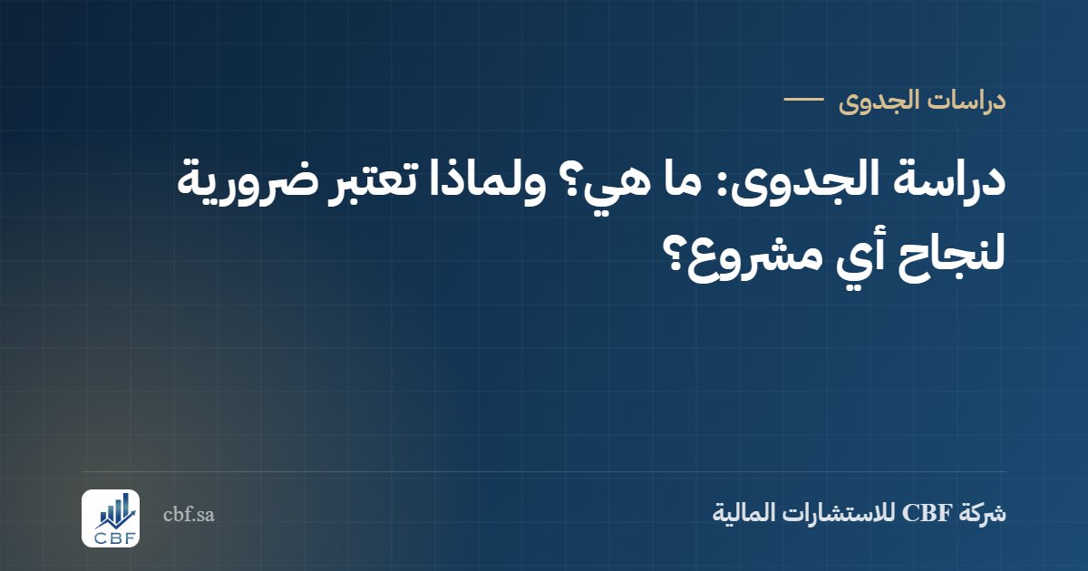 دراسة الجدوى: ما هي؟ ولماذا تعتبر ضرورية لنجاح أي مشروع؟