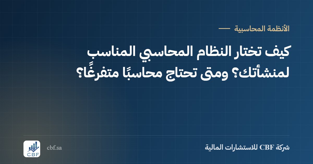 كيف تختار النظام المحاسبي المناسب لمنشأتك؟ ومتى تحتاج محاسبًا متفرغًا؟