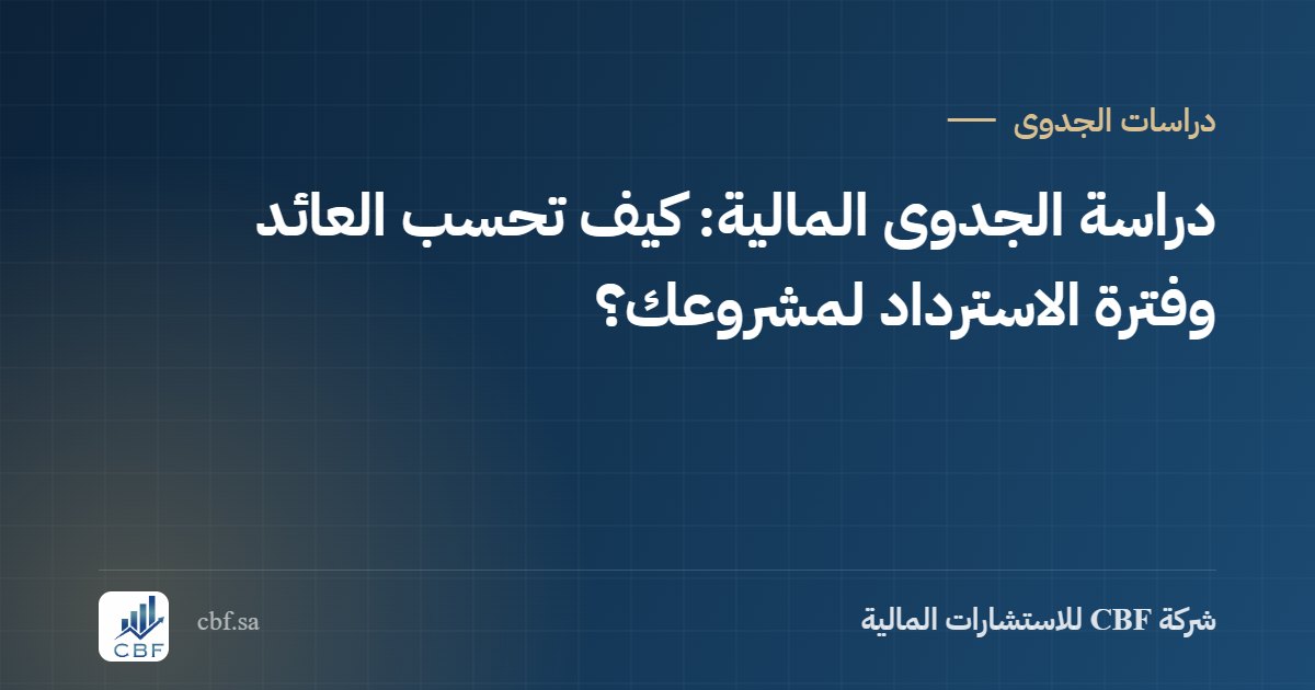 دراسة الجدوى المالية: كيف تحسب العائد وفترة الاسترداد لمشروعك؟